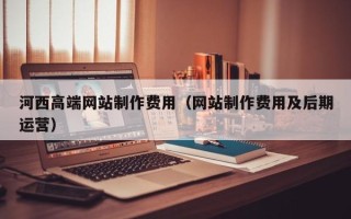 菏泽河西高端网站制作费用（网站制作费用及后期运营）