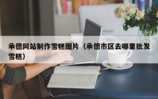 菏泽承德网站制作雪糕图片（承德市区去哪里批发雪糕）