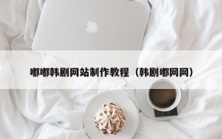 菏泽嘟嘟韩剧网站制作教程（韩剧嘟网网）