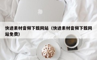 菏泽快进素材音频下载网站（快进素材音频下载网站免费）