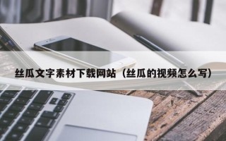 菏泽丝瓜文字素材下载网站（丝瓜的视频怎么写）